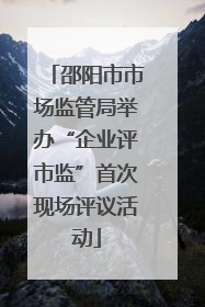 邵阳市市场监管局举办“企业评市监”首次现场评议活动