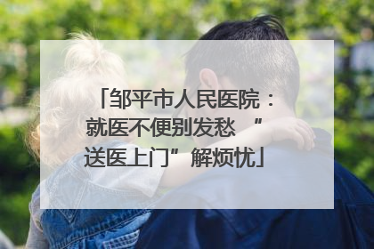 邹平市人民医院：就医不便别发愁 “送医上门”解烦忧