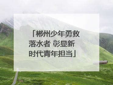 郴州少年勇救落水者 彰显新时代青年担当