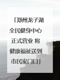 郑州龙子湖全民健身中心正式营业 将健康福祉送到市民家门口