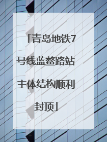 青岛地铁7号线蓝鳌路站主体结构顺利封顶