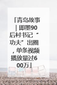 青岛故事｜即墨90后村书记“功夫”出圈，单条视频播放量过600万