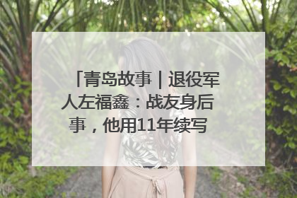 青岛故事｜退役军人左福鑫：战友身后事，他用11年续写 “兄弟情”