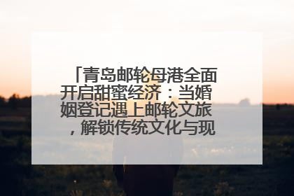 青岛邮轮母港全面开启甜蜜经济：当婚姻登记遇上邮轮文旅，解锁传统文化与现代浪漫的双重密码