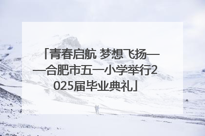 青春启航 梦想飞扬——合肥市五一小学举行2025届毕业典礼