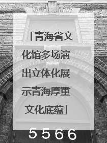 青海省文化馆多场演出立体化展示青海厚重文化底蕴