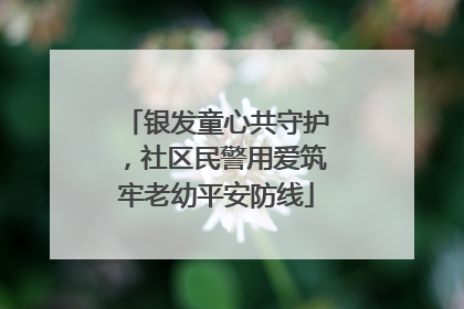 银发童心共守护，社区民警用爱筑牢老幼平安防线