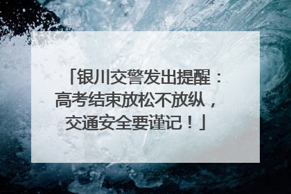 银川交警发出提醒：高考结束放松不放纵，交通安全要谨记！