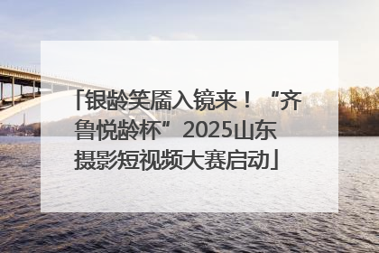 银龄笑靥入镜来！“齐鲁悦龄杯”2025山东摄影短视频大赛启动