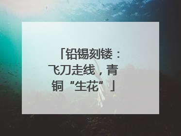 铅锡刻镂：飞刀走线，青铜“生花”