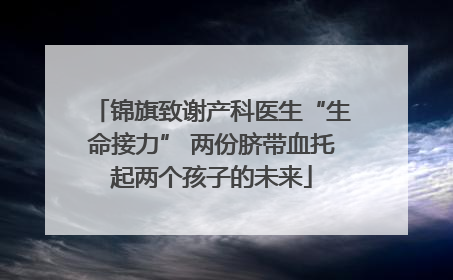 锦旗致谢产科医生“生命接力” 两份脐带血托起两个孩子的未来
