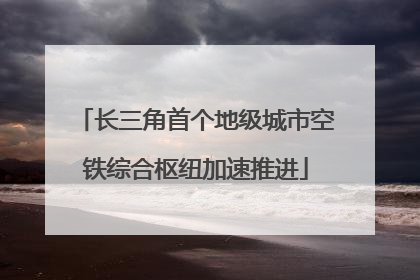 长三角首个地级城市空铁综合枢纽加速推进