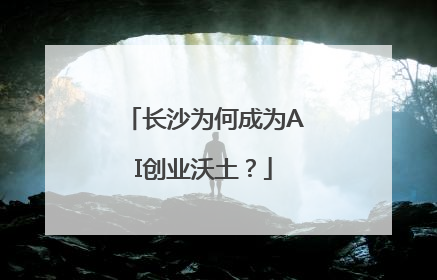 长沙为何成为AI创业沃土？
