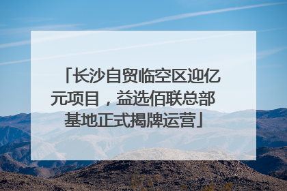 长沙自贸临空区迎亿元项目，益选佰联总部基地正式揭牌运营