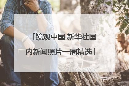 镜观中国·新华社国内新闻照片一周精选