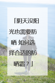 阴天没阳光也需要防晒 如何选择合适的防晒霜？