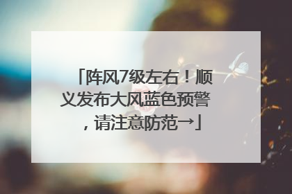 阵风7级左右！顺义发布大风蓝色预警，请注意防范→
