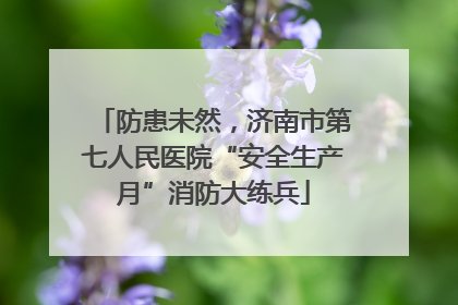防患未然，济南市第七人民医院“安全生产月”消防大练兵