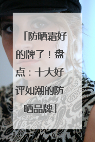 防晒霜好的牌子！盘点：十大好评如潮的防晒品牌