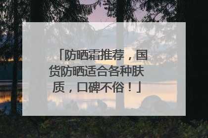 防晒霜推荐，国货防晒适合各种肤质，口碑不俗！