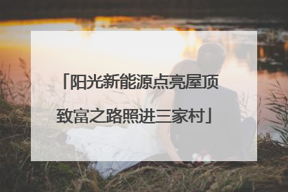 阳光新能源点亮屋顶 致富之路照进三家村