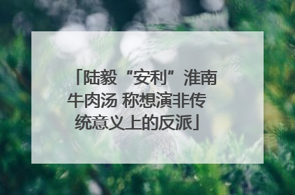 陆毅“安利”淮南牛肉汤 称想演非传统意义上的反派