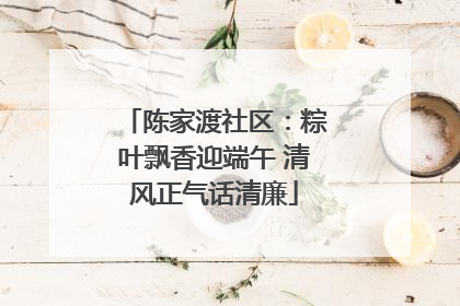 陈家渡社区：粽叶飘香迎端午 清风正气话清廉