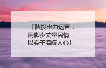 陕投电力运营：用脚步丈量民情 以实干温暖人心