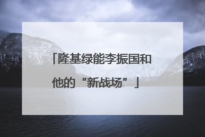 隆基绿能李振国和他的“新战场”