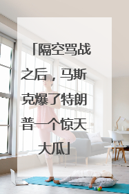 隔空骂战之后，马斯克爆了特朗普一个惊天大瓜