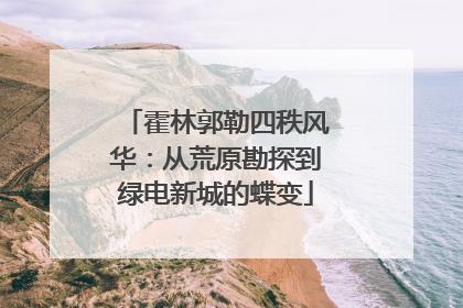 霍林郭勒四秩风华：从荒原勘探到绿电新城的蝶变