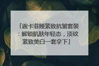 露卡菲娅紧致抗皱套装：解锁肌肤年轻态，淡纹紧致美白一套拿下