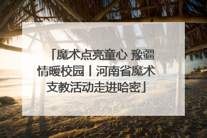 魔术点亮童心 豫疆情暖校园丨河南省魔术支教活动走进哈密
