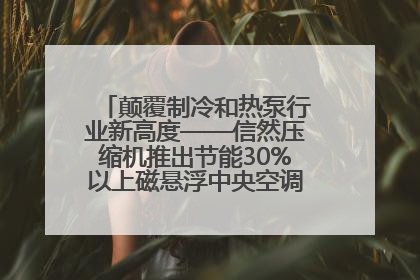 颠覆制冷和热泵行业新高度——信然压缩机推出节能30%以上磁悬浮中央空调和磁悬浮热泵