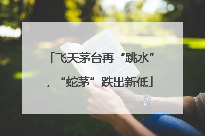 飞天茅台再“跳水”，“蛇茅”跌出新低
