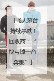 飞天茅台持续暴跌！回收商：“快亏掉一台奔驰”