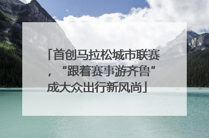 首创马拉松城市联赛，“跟着赛事游齐鲁”成大众出行新风尚