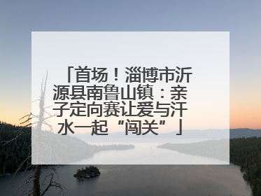 首场！淄博市沂源县南鲁山镇：亲子定向赛让爱与汗水一起“闯关”