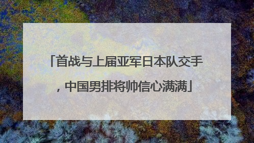 首战与上届亚军日本队交手，中国男排将帅信心满满