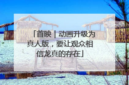 首映｜动画升级为真人版，要让观众相信龙真的存在
