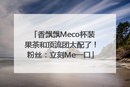 香飘飘Meco杯装果茶和顶流团太配了！粉丝：立刻Me一口