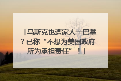 马斯克也遭家人一巴掌？已称“不想为美国政府所为承担责任”！