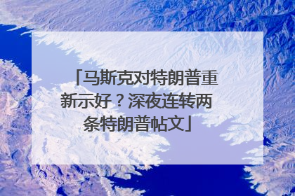 马斯克对特朗普重新示好？深夜连转两条特朗普帖文