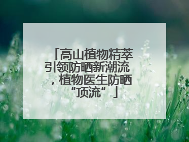 高山植物精萃引领防晒新潮流，植物医生防晒“顶流”
