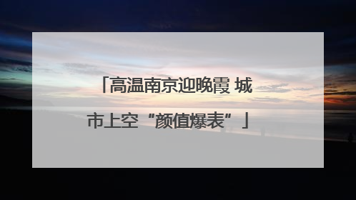 高温南京迎晚霞 城市上空“颜值爆表”
