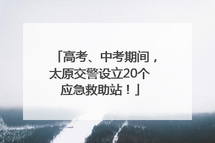 高考、中考期间，太原交警设立20个应急救助站！