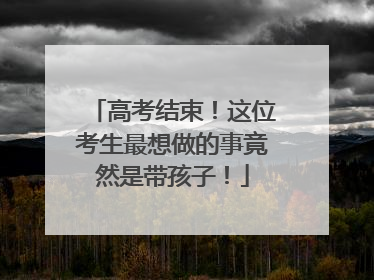 高考结束！这位考生最想做的事竟然是带孩子！