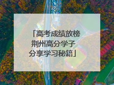 高考成绩放榜 荆州高分学子分享学习秘籍