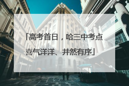 高考首日，哈三中考点喜气洋洋、井然有序
