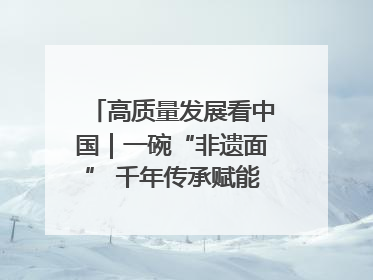 高质量发展看中国｜一碗“非遗面” 千年传承赋能文旅融合发展